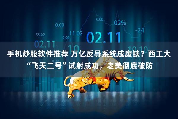手机炒股软件推荐 万亿反导系统成废铁？西工大“飞天二号”试射成功，老美彻底破防