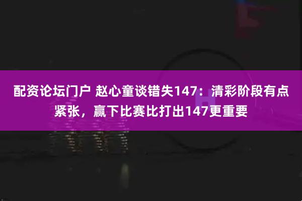 配资论坛门户 赵心童谈错失147：清彩阶段有点紧张，赢下比赛比打出147更重要