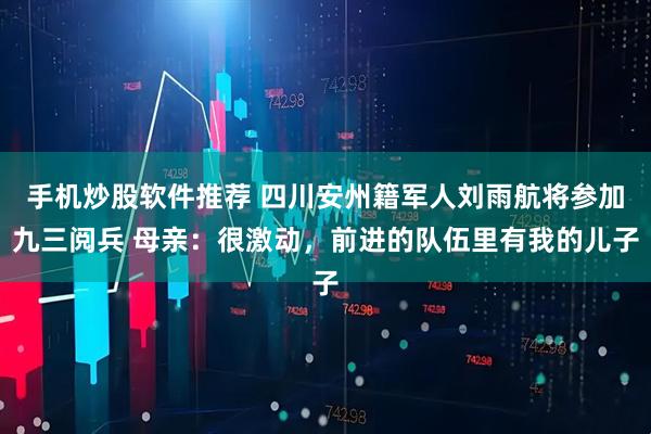 手机炒股软件推荐 四川安州籍军人刘雨航将参加九三阅兵 母亲：很激动，前进的队伍里有我的儿子