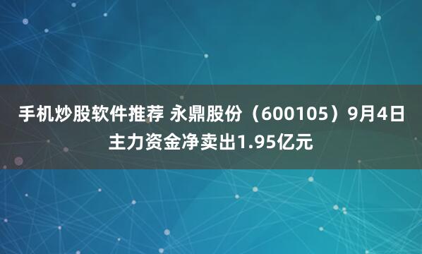 手机炒股软件推荐 永鼎股份（600105）9月4日主力资金净卖出1.95亿元