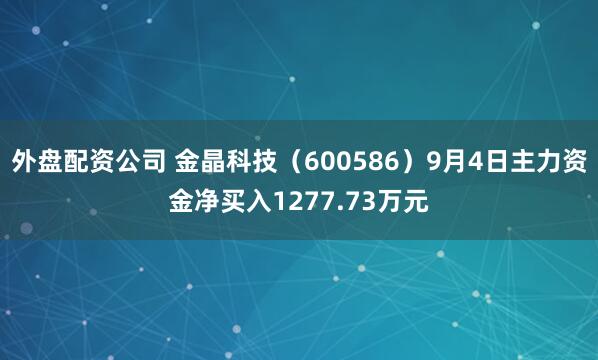 外盘配资公司 金晶科技（600586）9月4日主力资金净买入1277.73万元