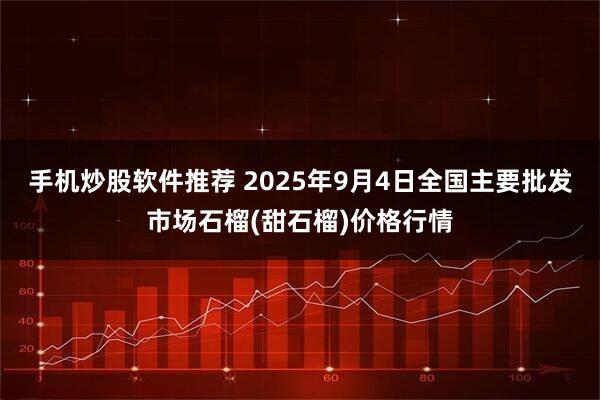 手机炒股软件推荐 2025年9月4日全国主要批发市场石榴(甜石榴)价格行情