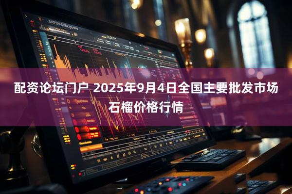 配资论坛门户 2025年9月4日全国主要批发市场石榴价格行情