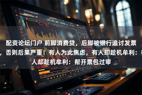 配资论坛门户 前脚消费贷，后脚被银行追讨发票，7天内上传，否则后果严重！有人为此焦虑，有人却趁机牟利：帮开票包过审