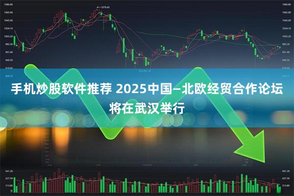 手机炒股软件推荐 2025中国—北欧经贸合作论坛将在武汉举行
