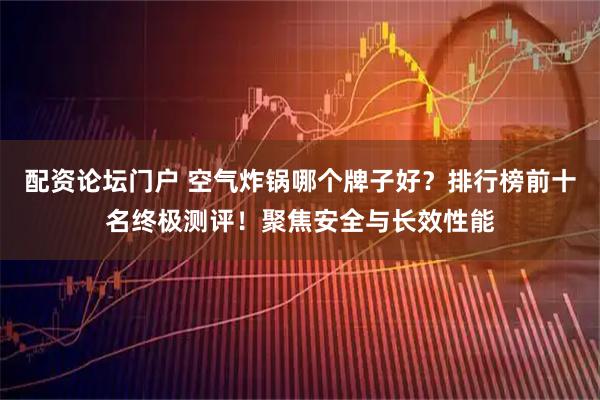 配资论坛门户 空气炸锅哪个牌子好？排行榜前十名终极测评！聚焦安全与长效性能