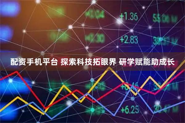 配资手机平台 探索科技拓眼界 研学赋能助成长