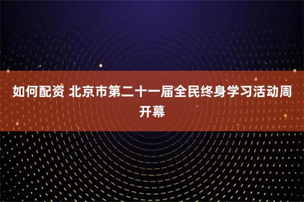 如何配资 北京市第二十一届全民终身学习活动周开幕