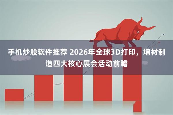 手机炒股软件推荐 2026年全球3D打印，增材制造四大核心展会活动前瞻