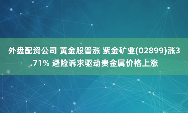外盘配资公司 黄金股普涨 紫金矿业(02899)涨3.71% 避险诉求驱动贵金属价格上涨