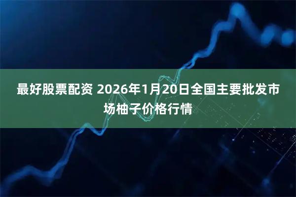 最好股票配资 2026年1月20日全国主要批发市场柚子价格行情