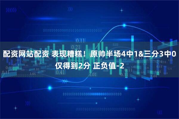 配资网站配资 表现糟糕！原帅半场4中1&三分3中0仅得到2分 正负值-2