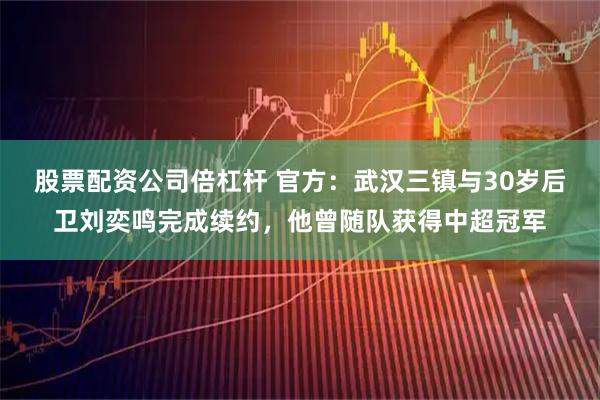 股票配资公司倍杠杆 官方：武汉三镇与30岁后卫刘奕鸣完成续约，他曾随队获得中超冠军