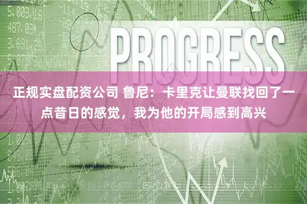 正规实盘配资公司 鲁尼：卡里克让曼联找回了一点昔日的感觉，我为他的开局感到高兴