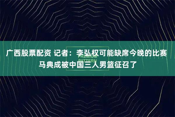 广西股票配资 记者：李弘权可能缺席今晚的比赛 马典成被中国三人男篮征召了