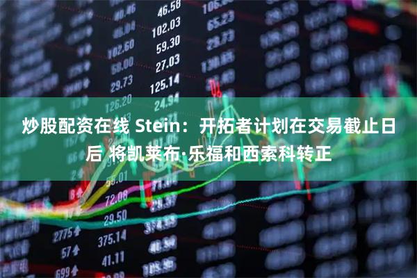 炒股配资在线 Stein：开拓者计划在交易截止日后 将凯莱布·乐福和西索科转正