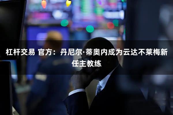 杠杆交易 官方：丹尼尔·蒂奥内成为云达不莱梅新任主教练