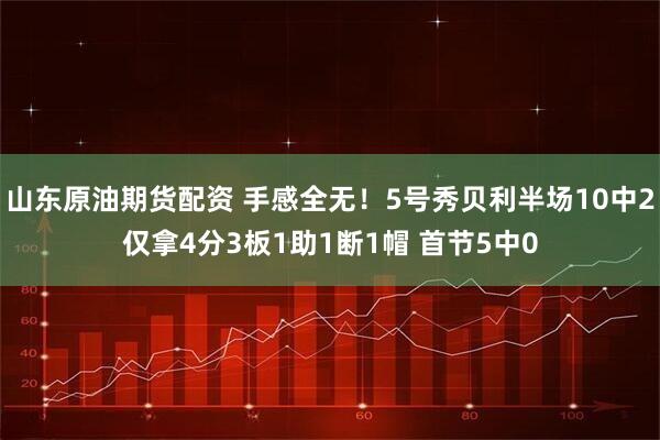 山东原油期货配资 手感全无！5号秀贝利半场10中2仅拿4分3板1助1断1帽 首节5中0