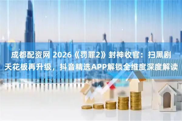 成都配资网 2026《罚罪2》封神收官：扫黑剧天花板再升级，抖音精选APP解锁全维度深度解读