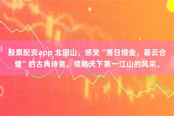 股票配资app 北固山，感受“落日熔金，暮云合璧”的古典诗意，领略天下第一江山的风采。