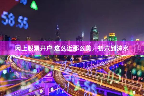 网上股票开户 这么近那么美，初六到涞水