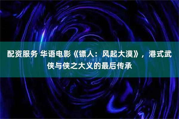 配资服务 华语电影《镖人：风起大漠》，港式武侠与侠之大义的最后传承