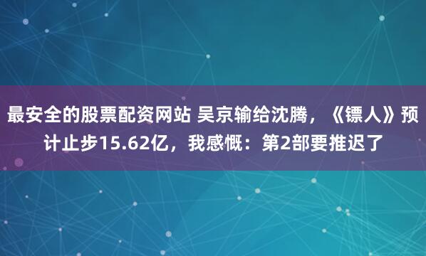 最安全的股票配资网站 吴京输给沈腾，《镖人》预计止步15.62亿，我感慨：第2部要推迟了