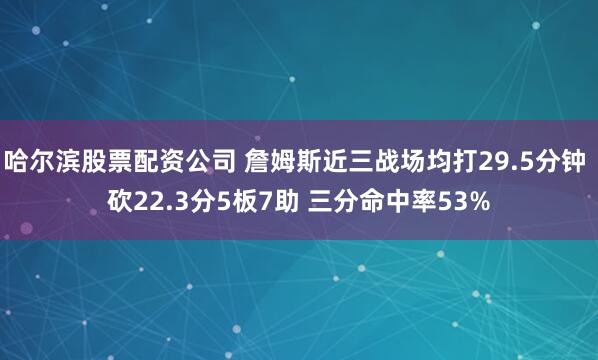 哈尔滨股票配资公司 詹姆斯近三战场均打29.5分钟 砍22.3分5板7助 三分命中率53%