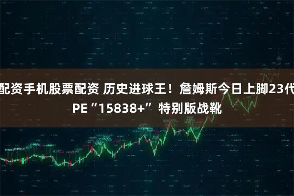 配资手机股票配资 历史进球王！詹姆斯今日上脚23代PE“15838+” 特别版战靴