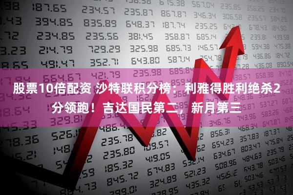 股票10倍配资 沙特联积分榜：利雅得胜利绝杀2分领跑！吉达国民第二，新月第三