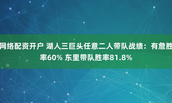 网络配资开户 湖人三巨头任意二人带队战绩：有詹胜率60% 东里带队胜率81.8%