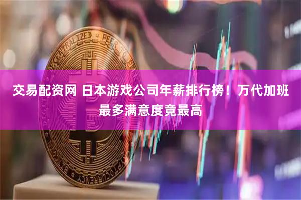 交易配资网 日本游戏公司年薪排行榜！万代加班最多满意度竟最高