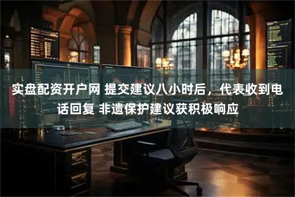实盘配资开户网 提交建议八小时后，代表收到电话回复 非遗保护建议获积极响应