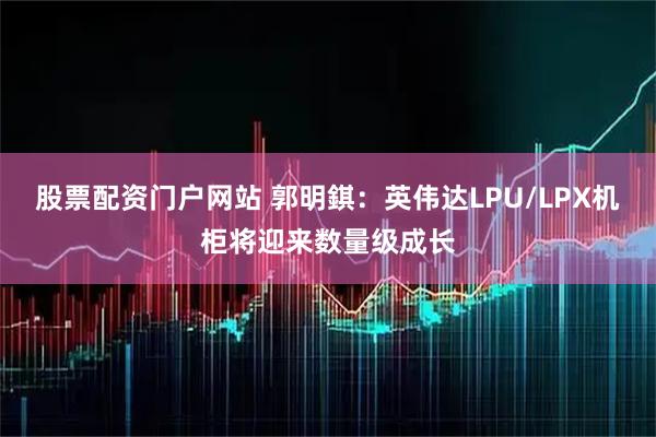 股票配资门户网站 郭明錤：英伟达LPU/LPX机柜将迎来数量级成长