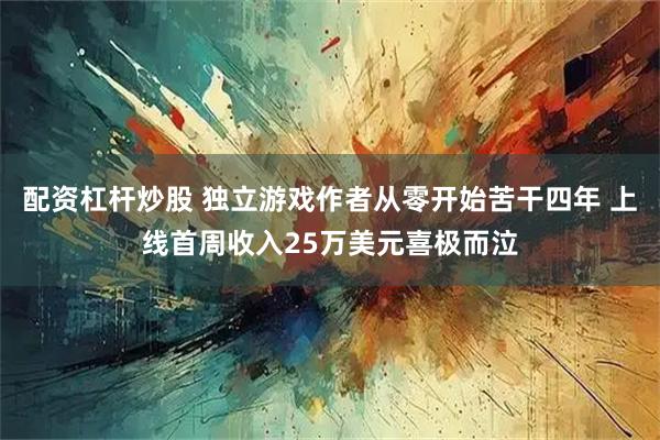 配资杠杆炒股 独立游戏作者从零开始苦干四年 上线首周收入25万美元喜极而泣