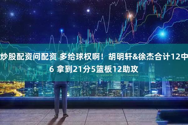 炒股配资问配资 多给球权啊！胡明轩&徐杰合计12中6 拿到21分5篮板12助攻