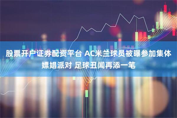股票开户证券配资平台 AC米兰球员被曝参加集体嫖娼派对 足球丑闻再添一笔