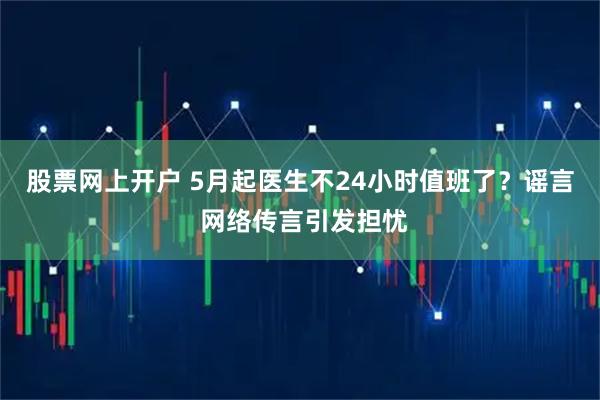 股票网上开户 5月起医生不24小时值班了？谣言 网络传言引发担忧
