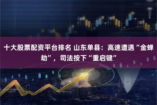 十大股票配资平台排名 山东单县：高速遭遇“金蝉劫”，司法按下“重启键”