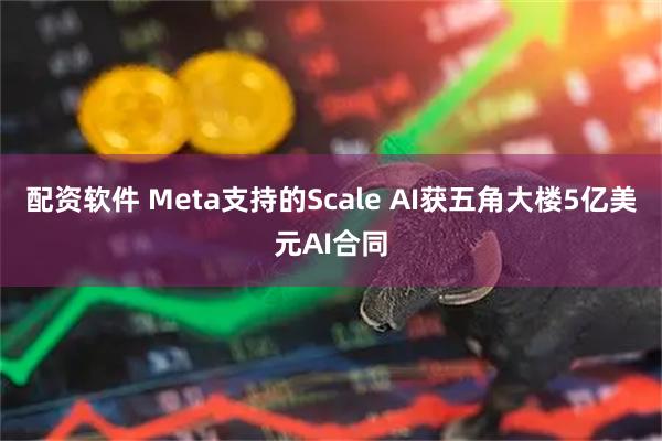 配资软件 Meta支持的Scale AI获五角大楼5亿美元AI合同
