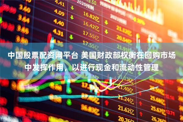 中国股票配资网平台 美国财政部权衡在回购市场中发挥作用，以进行现金和流动性管理