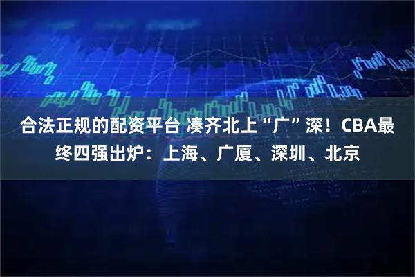 合法正规的配资平台 凑齐北上“广”深！CBA最终四强出炉：上海、广厦、深圳、北京
