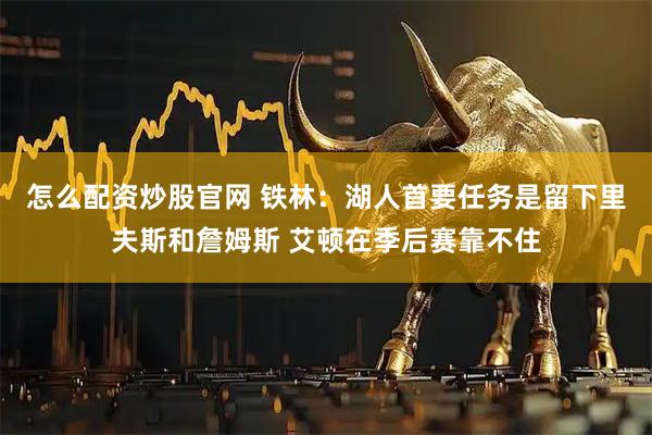 怎么配资炒股官网 铁林：湖人首要任务是留下里夫斯和詹姆斯 艾顿在季后赛靠不住