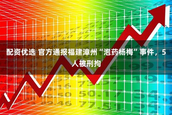配资优选 官方通报福建漳州“泡药杨梅”事件，5人被刑拘