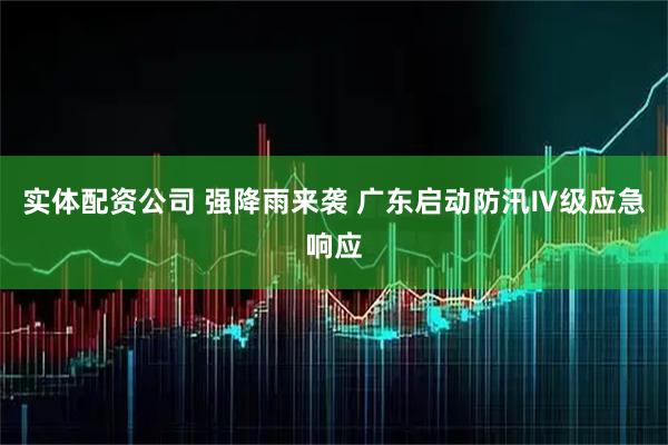 实体配资公司 强降雨来袭 广东启动防汛Ⅳ级应急响应