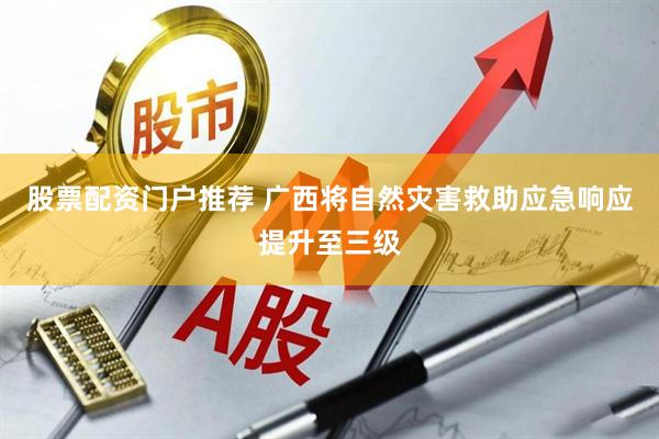 股票配资门户推荐 广西将自然灾害救助应急响应提升至三级