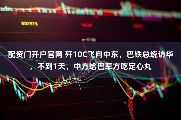 配资门开户官网 歼10C飞向中东，巴铁总统访华，不到1天，中方给巴军方吃定心丸
