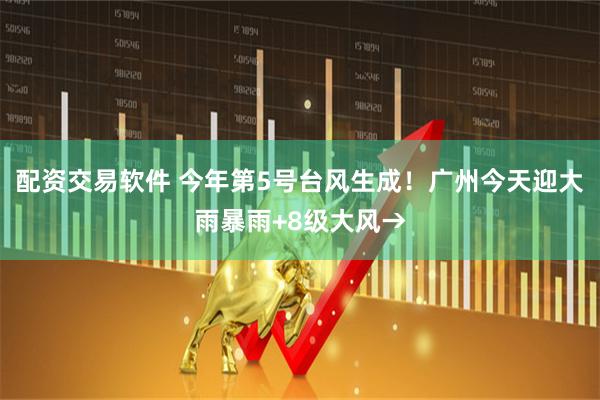 配资交易软件 今年第5号台风生成!广州今天迎大雨暴雨+8级大风→