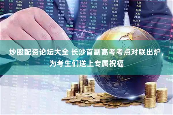炒股配资论坛大全 长沙首副高考考点对联出炉，为考生们送上专属祝福
