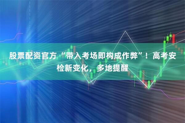 股票配资官方 “带入考场即构成作弊”!高考安检新变化,多地提醒